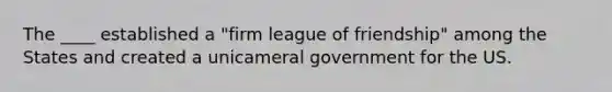 The ____ established a "firm league of friendship" among the States and created a unicameral government for the US.