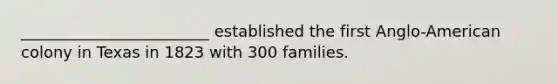 ________________________ established the first Anglo-American colony in Texas in 1823 with 300 families.