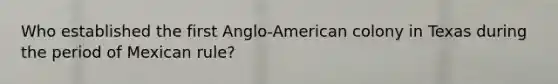 Who established the first Anglo-American colony in Texas during the period of Mexican rule?