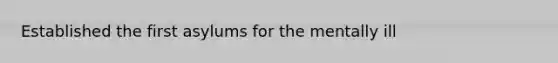 Established the first asylums for the mentally ill