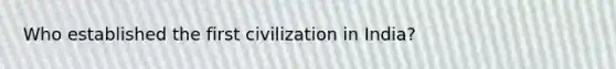 Who established the first civilization in India?
