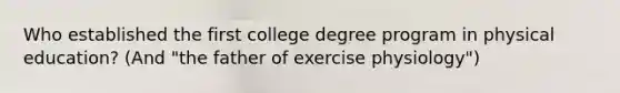 Who established the first college degree program in physical education? (And "the father of exercise physiology")