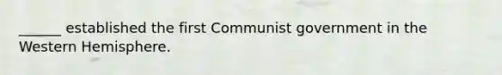 ______ established the first Communist government in the Western Hemisphere.