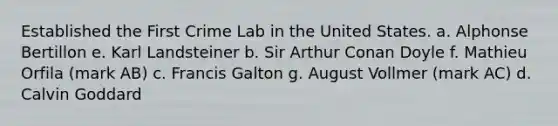 Established the First Crime Lab in the United States. a. Alphonse Bertillon e. Karl Landsteiner b. Sir Arthur Conan Doyle f. Mathieu Orfila (mark AB) c. Francis Galton g. August Vollmer (mark AC) d. Calvin Goddard