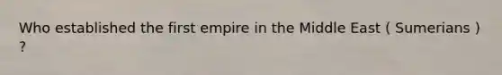 Who established the first empire in the Middle East ( Sumerians ) ?