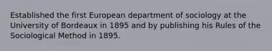 Established the first European department of sociology at the University of Bordeaux in 1895 and by publishing his Rules of the Sociological Method in 1895.