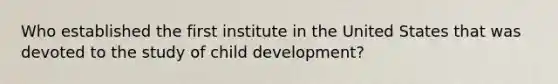 Who established the first institute in the United States that was devoted to the study of child development?