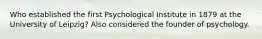 Who established the first Psychological Institute in 1879 at the University of Leipzig? Also considered the founder of psychology.