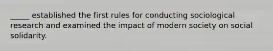 _____ established the first rules for conducting sociological research and examined the impact of modern society on social solidarity.