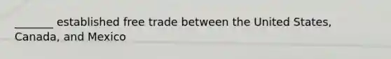 _______ established free trade between the United States, Canada, and Mexico