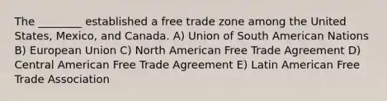 The ________ established a free trade zone among the United States, Mexico, and Canada. A) Union of South American Nations B) European Union C) North American Free Trade Agreement D) Central American Free Trade Agreement E) Latin American Free Trade Association