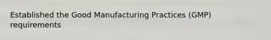 Established the Good Manufacturing Practices (GMP) requirements