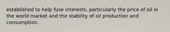 established to help fuse interests, particularly the price of oil in the world market and the stability of oil production and consumption.