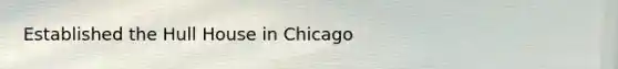 Established the Hull House in Chicago