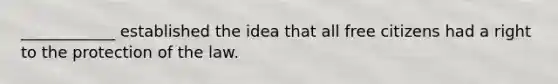 ____________ established the idea that all free citizens had a right to the protection of the law.