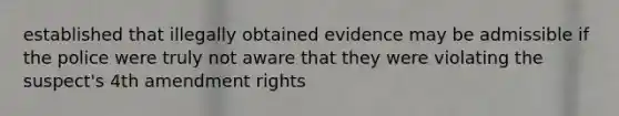 established that illegally obtained evidence may be admissible if the police were truly not aware that they were violating the suspect's 4th amendment rights