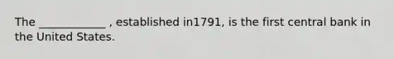 The ____________ , established in​1791, is the first central bank in the United States.