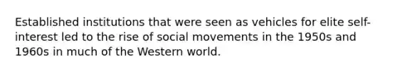 Established institutions that were seen as vehicles for elite self-interest led to the rise of social movements in the 1950s and 1960s in much of the Western world.