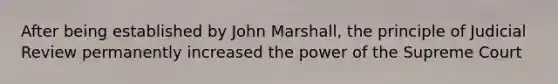 After being established by John Marshall, the principle of Judicial Review permanently increased the power of the Supreme Court