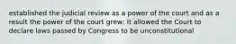 established the judicial review as a power of the court and as a result the power of the court grew; It allowed the Court to declare laws passed by Congress to be unconstitutional