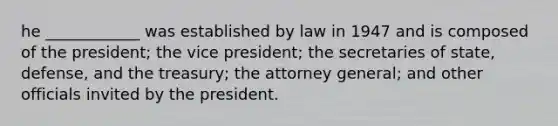 he ____________ was established by law in 1947 and is composed of the president; the vice president; the secretaries of state, defense, and the treasury; the attorney general; and other officials invited by the president.