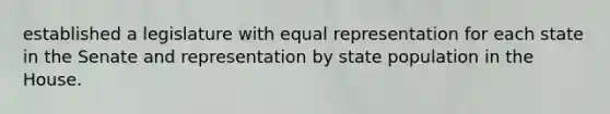 established a legislature with equal representation for each state in the Senate and representation by state population in the House.