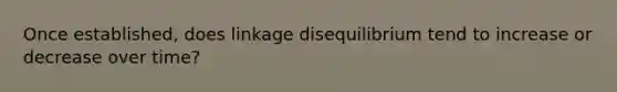 Once established, does linkage disequilibrium tend to increase or decrease over time?