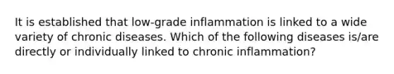 It is established that low-grade inflammation is linked to a wide variety of chronic diseases. Which of the following diseases is/are directly or individually linked to chronic inflammation?