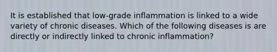 It is established that low-grade inflammation is linked to a wide variety of chronic diseases. Which of the following diseases is are directly or indirectly linked to chronic inflammation?