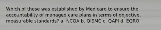 Which of these was established by Medicare to ensure the accountability of managed care plans in terms of objective, measurable standards? a. NCQA b. QISMC c. QAPI d. EQRO