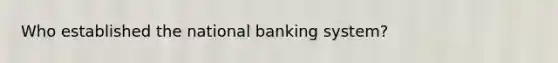 Who established the national banking system?