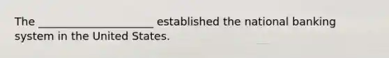 The _____________________ established the national banking system in the United States.