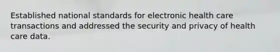 Established national standards for electronic health care transactions and addressed the security and privacy of health care data.