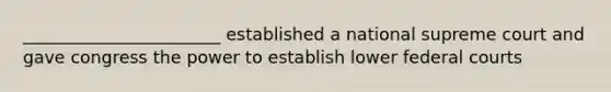 _______________________ established a national supreme court and gave congress the power to establish lower federal courts