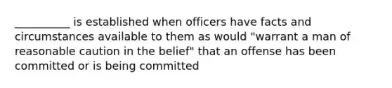 __________ is established when officers have facts and circumstances available to them as would "warrant a man of reasonable caution in the belief" that an offense has been committed or is being committed