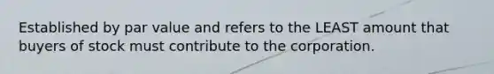 Established by par value and refers to the LEAST amount that buyers of stock must contribute to the corporation.