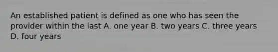 An established patient is defined as one who has seen the provider within the last A. one year B. two years C. three years D. four years