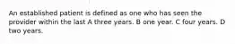 An established patient is defined as one who has seen the provider within the last A three years. B one year. C four years. D two years.