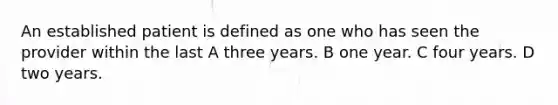 An established patient is defined as one who has seen the provider within the last A three years. B one year. C four years. D two years.