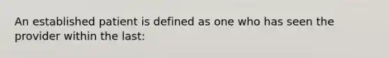 An established patient is defined as one who has seen the provider within the last:
