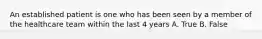 An established patient is one who has been seen by a member of the healthcare team within the last 4 years A. True B. False