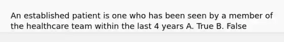 An established patient is one who has been seen by a member of the healthcare team within the last 4 years A. True B. False