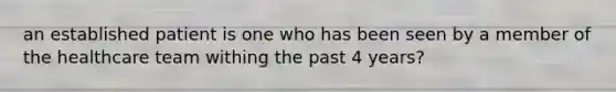 an established patient is one who has been seen by a member of the healthcare team withing the past 4 years?