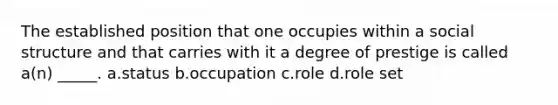 The established position that one occupies within a social structure and that carries with it a degree of prestige is called a(n) _____. a.status b.occupation c.role d.role set