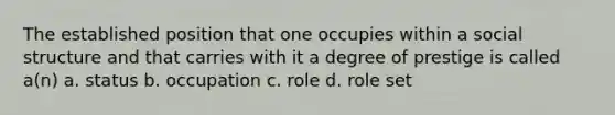 The established position that one occupies within a social structure and that carries with it a degree of prestige is called a(n) a. status b. occupation c. role d. role set