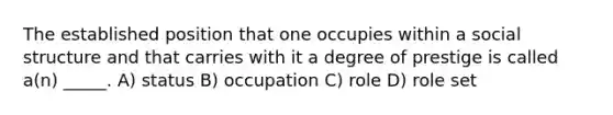 The established position that one occupies within a social structure and that carries with it a degree of prestige is called a(n) _____. A) status B) occupation C) role D) role set