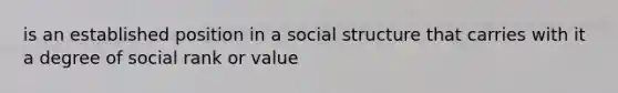 is an established position in a social structure that carries with it a degree of social rank or value