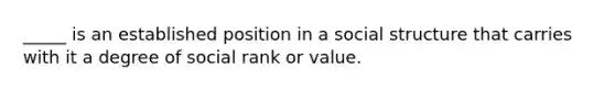 _____ is an established position in a social structure that carries with it a degree of social rank or value.