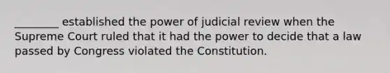 ________ established the power of judicial review when the Supreme Court ruled that it had the power to decide that a law passed by Congress violated the Constitution.