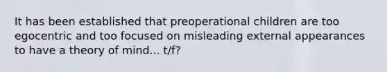 It has been established that preoperational children are too egocentric and too focused on misleading external appearances to have a theory of mind... t/f?